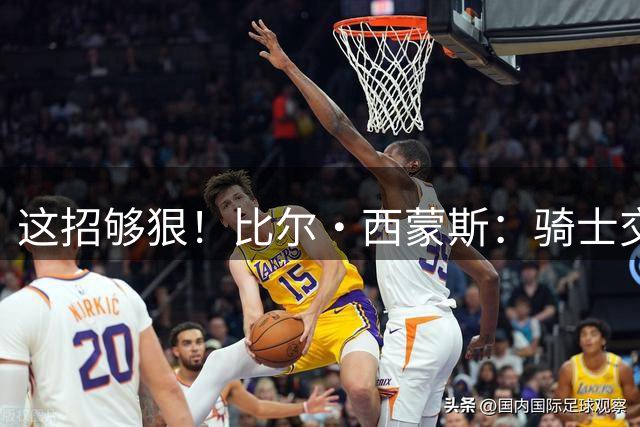这招够狠！比尔·西蒙斯：骑士交易得到布朗尼 季后赛让他防老詹